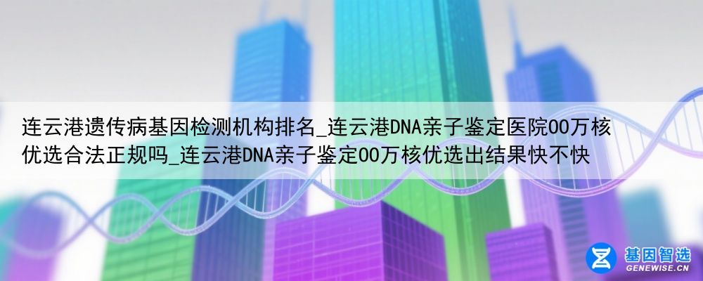 连云港遗传病基因检测机构排名_连云港DNA亲子鉴定医院OO万核优选合法正规吗_连云港DNA亲子鉴定OO万核优选出结果快不快