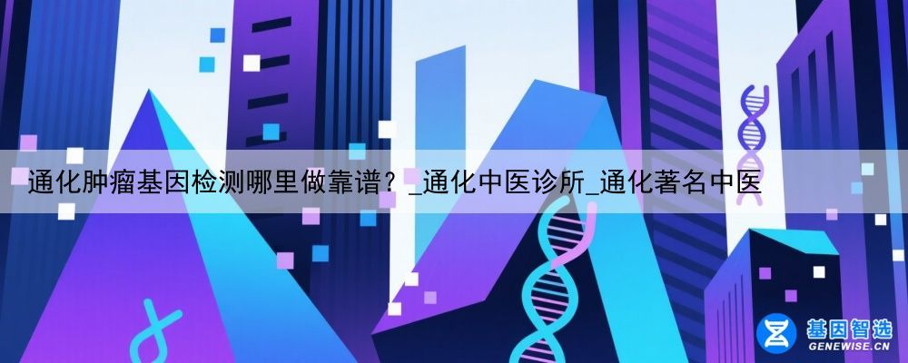 通化肿瘤基因检测哪里做靠谱？_通化中医诊所_通化著名中医