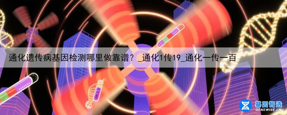 通化遗传病基因检测哪里做靠谱？_通化1传19_通化一传一百