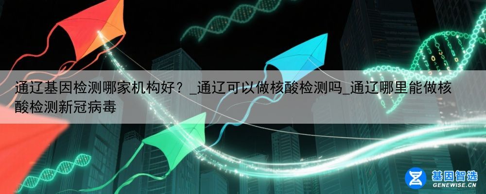 通辽基因检测哪家机构好？_通辽可以做核酸检测吗_通辽哪里能做核酸检测新冠病毒