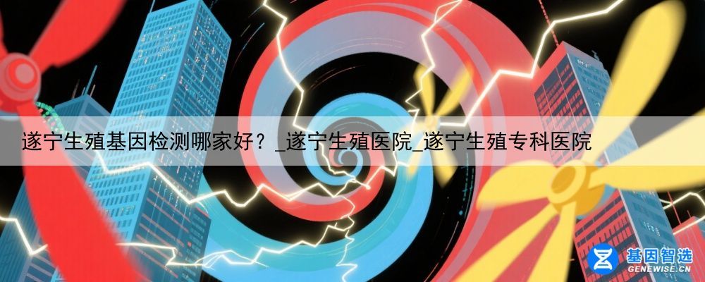 遂宁生殖基因检测哪家好？_遂宁生殖医院_遂宁生殖专科医院