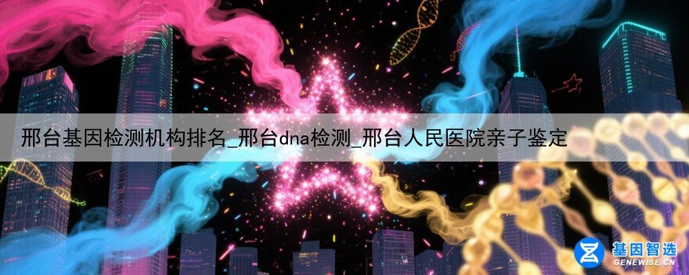 邢台基因检测机构排名_邢台dna检测_邢台人民医院亲子鉴定