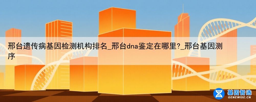 邢台遗传病基因检测机构排名_邢台dna鉴定在哪里?_邢台基因测序