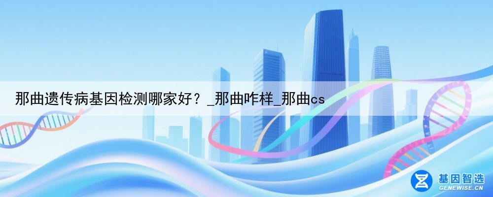那曲遗传病基因检测哪家好?_那曲咋样_那曲cs