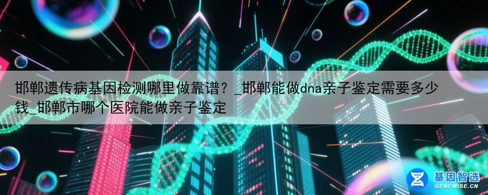 邯郸遗传病基因检测哪里做靠谱?_邯郸能做dna亲子鉴定需要多少钱_邯郸市哪个医院能做亲子鉴定