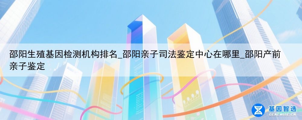 邵阳生殖基因检测机构排名_邵阳亲子司法鉴定中心在哪里_邵阳产前亲子鉴定