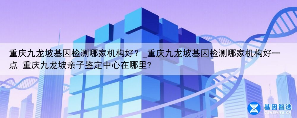 重庆九龙坡基因检测哪家机构好？_重庆九龙坡基因检测哪家机构好一点_重庆九龙坡亲子鉴定中心在哪里?