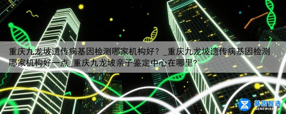 重庆九龙坡遗传病基因检测哪家机构好？_重庆九龙坡遗传病基因检测哪家机构好一点_重庆九龙坡亲子鉴定中心在哪里?