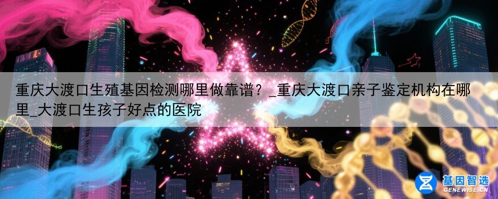 重庆大渡口生殖基因检测哪里做靠谱？_重庆大渡口亲子鉴定机构在哪里_大渡口生孩子好点的医院