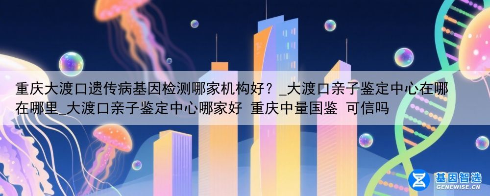 重庆大渡口遗传病基因检测哪家机构好？_大渡口亲子鉴定中心在哪 在哪里_大渡口亲子鉴定中心哪家好 重庆中量国鉴 可信吗