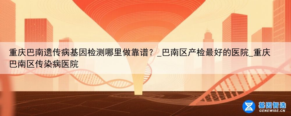 重庆巴南遗传病基因检测哪里做靠谱？_巴南区产检最好的医院_重庆巴南区传染病医院