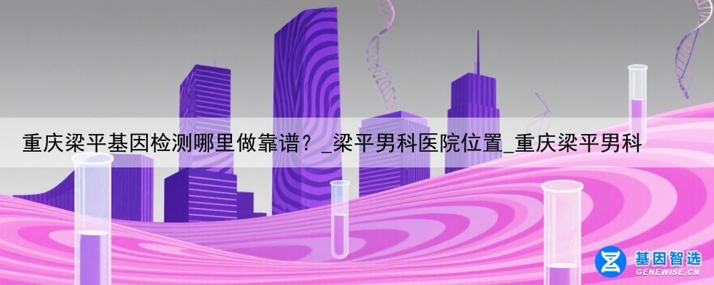 重庆梁平基因检测哪里做靠谱？_梁平男科医院位置_重庆梁平男科