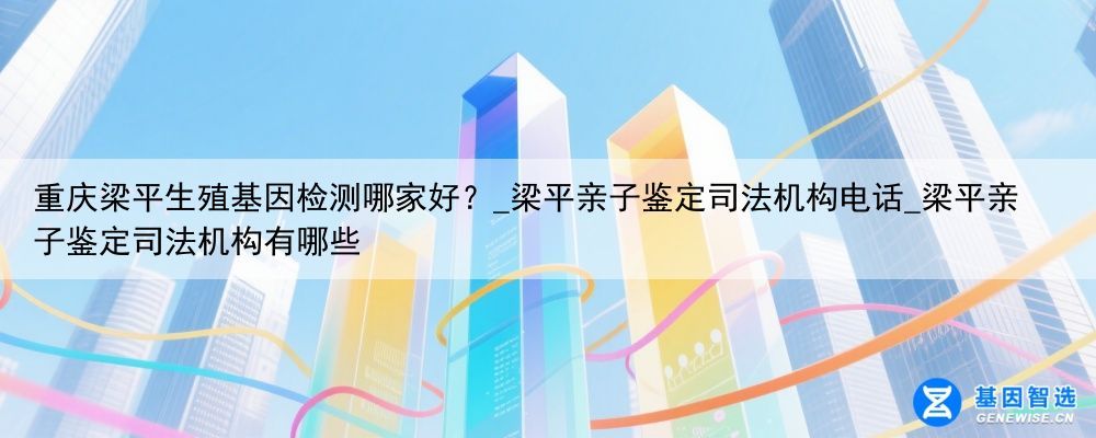 重庆梁平生殖基因检测哪家好？_梁平亲子鉴定司法机构电话_梁平亲子鉴定司法机构有哪些