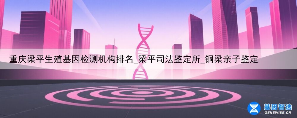 重庆梁平生殖基因检测机构排名_梁平司法鉴定所_铜梁亲子鉴定