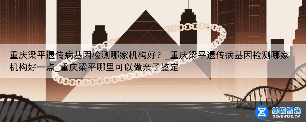 重庆梁平遗传病基因检测哪家机构好？_重庆梁平遗传病基因检测哪家机构好一点_重庆梁平哪里可以做亲子鉴定