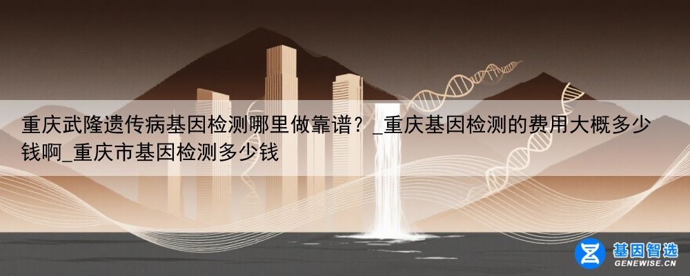 重庆武隆遗传病基因检测哪里做靠谱？_重庆基因检测的费用大概多少钱啊_重庆市基因检测多少钱