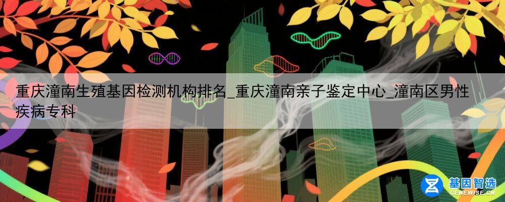 重庆潼南生殖基因检测机构排名_重庆潼南亲子鉴定中心_潼南区男性疾病专科
