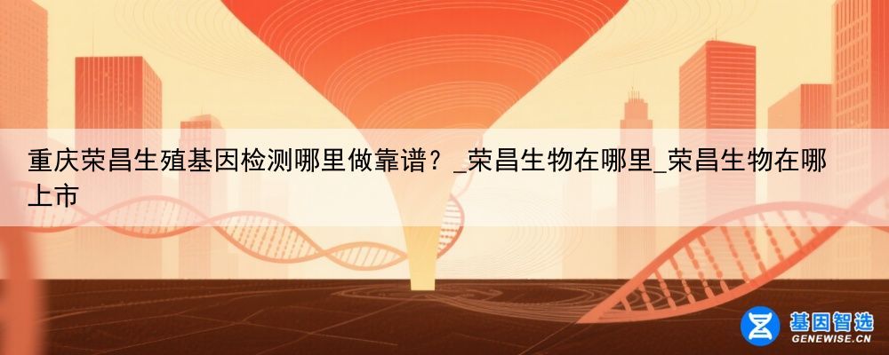 重庆荣昌生殖基因检测哪里做靠谱？_荣昌生物在哪里_荣昌生物在哪上市