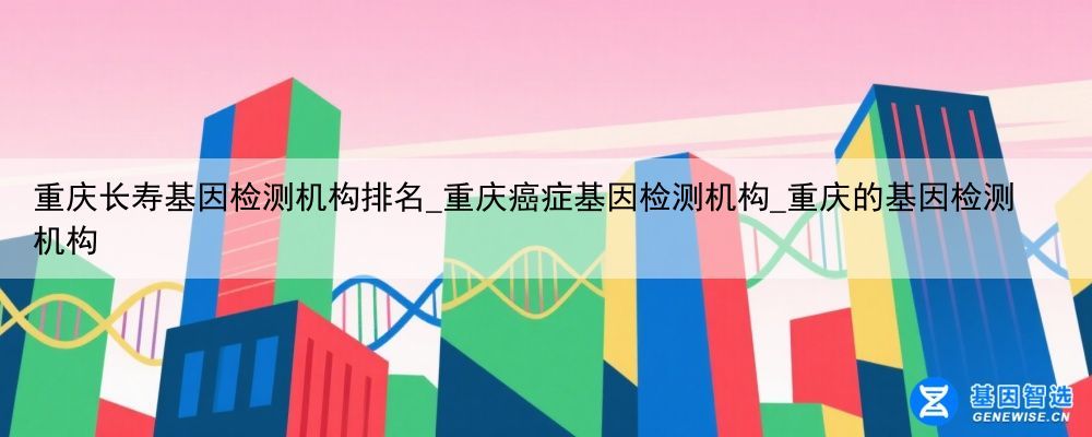 重庆长寿基因检测机构排名_重庆癌症基因检测机构_重庆的基因检测机构