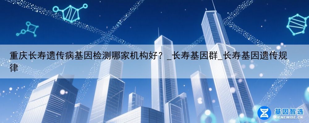 重庆长寿遗传病基因检测哪家机构好？_长寿基因群_长寿基因遗传规律