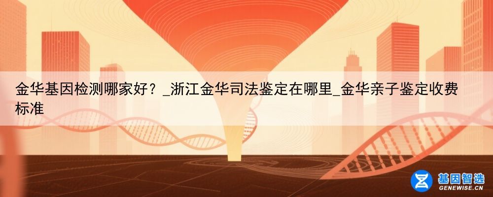 金华基因检测哪家好？_浙江金华司法鉴定在哪里_金华亲子鉴定收费标准