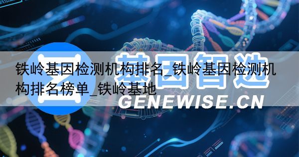 铁岭基因检测机构排名_铁岭基因检测机构排名榜单_铁岭基地