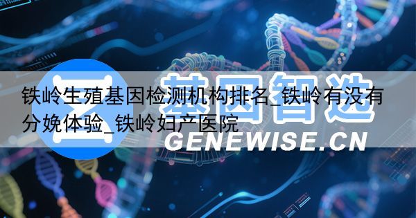 铁岭生殖基因检测机构排名_铁岭有没有分娩体验_铁岭妇产医院