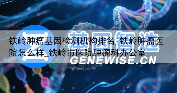 铁岭肿瘤基因检测机构排名_铁岭肿瘤医院怎么样_铁岭市医院肿瘤科办公室