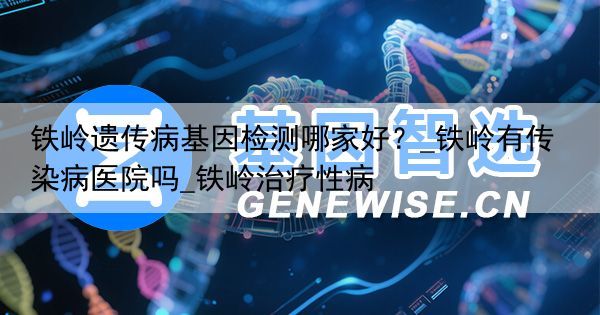 铁岭遗传病基因检测哪家好？_铁岭有传染病医院吗_铁岭治疗性病