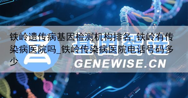 铁岭遗传病基因检测机构排名_铁岭有传染病医院吗_铁岭传染病医院电话号码多少