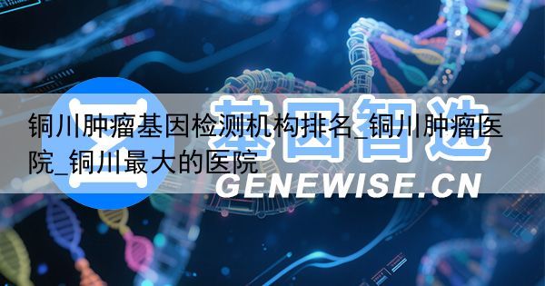 铜川肿瘤基因检测机构排名_铜川肿瘤医院_铜川最大的医院