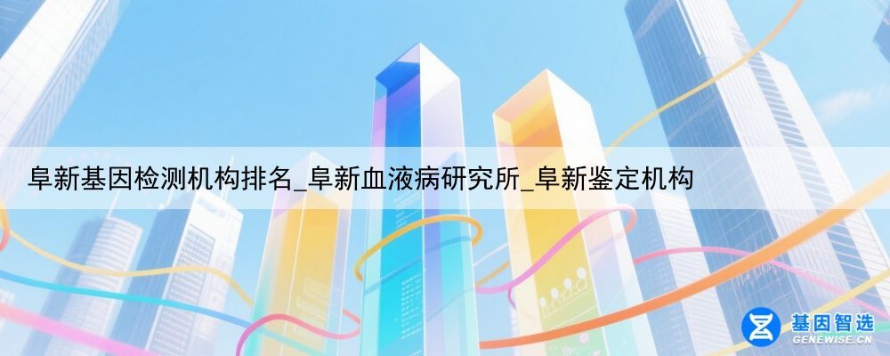 阜新基因检测机构排名_阜新血液病研究所_阜新鉴定机构