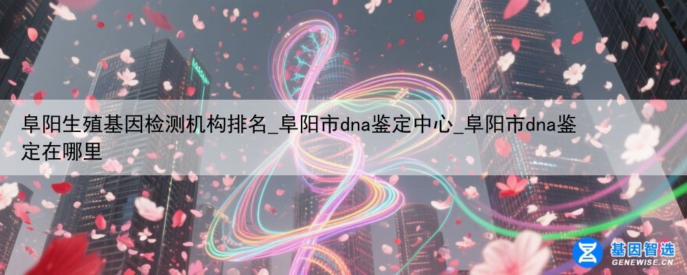 阜阳生殖基因检测机构排名_阜阳市dna鉴定中心_阜阳市dna鉴定在哪里