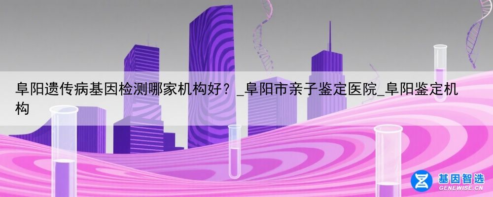 阜阳遗传病基因检测哪家机构好？_阜阳市亲子鉴定医院_阜阳鉴定机构