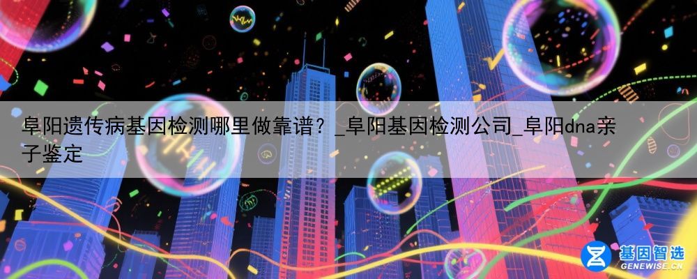 阜阳遗传病基因检测哪里做靠谱？_阜阳基因检测公司_阜阳dna亲子鉴定