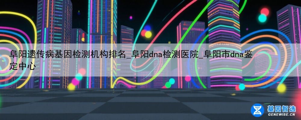 阜阳遗传病基因检测机构排名_阜阳dna检测医院_阜阳市dna鉴定中心