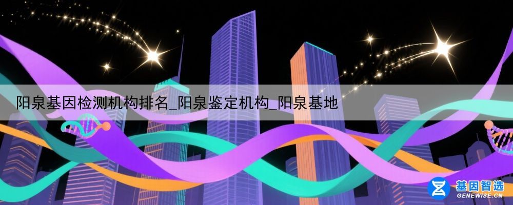 阳泉基因检测机构排名_阳泉鉴定机构_阳泉基地