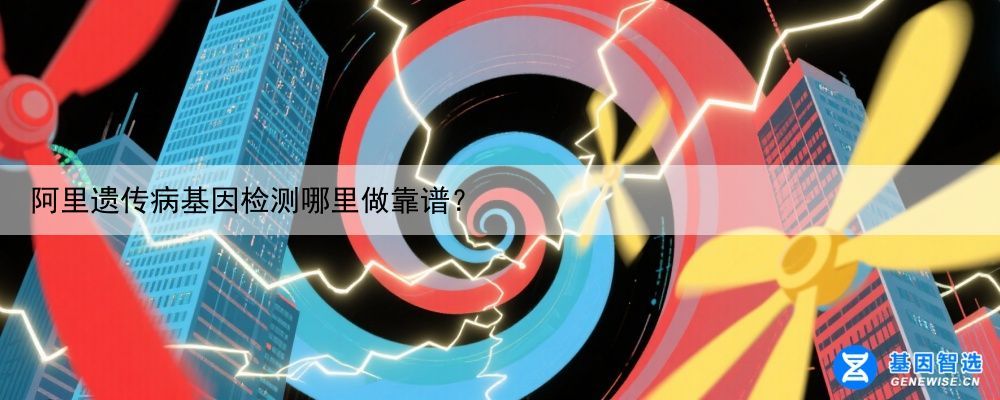 阿里遗传病基因检测哪里做靠谱？
