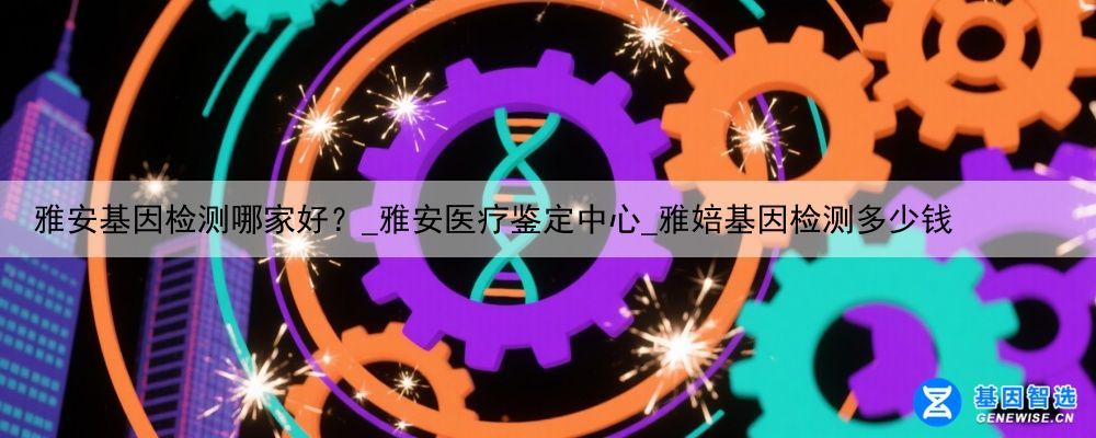 雅安基因检测哪家好？_雅安医疗鉴定中心_雅婄基因检测多少钱