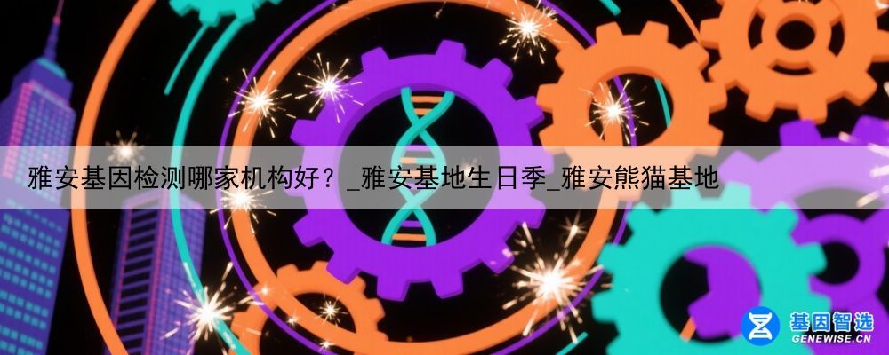 雅安基因检测哪家机构好？_雅安基地生日季_雅安熊猫基地