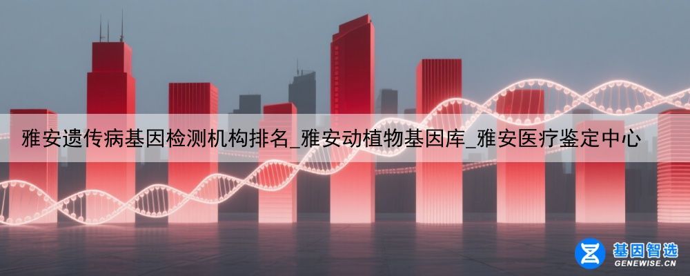 雅安遗传病基因检测机构排名_雅安动植物基因库_雅安医疗鉴定中心