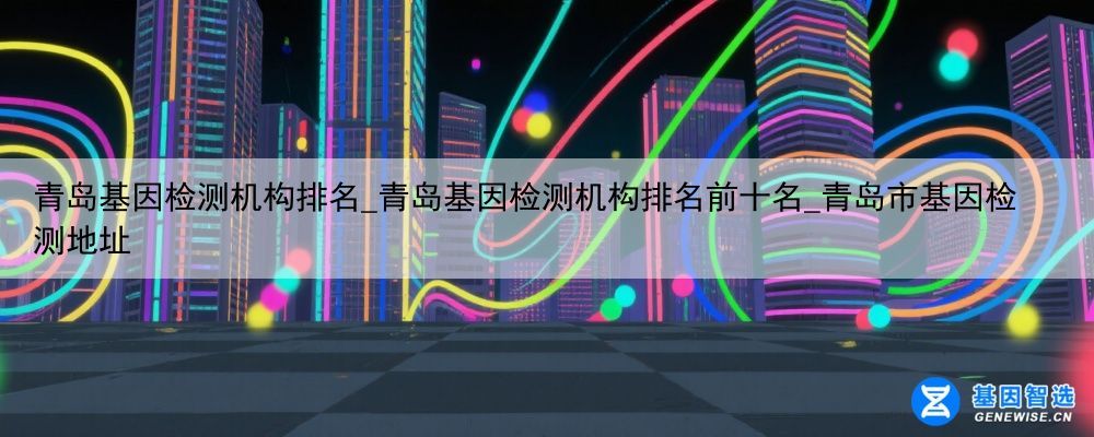青岛基因检测机构排名_青岛基因检测机构排名前十名_青岛市基因检测地址