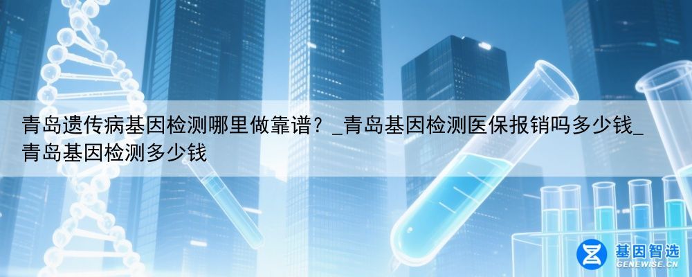 青岛遗传病基因检测哪里做靠谱？_青岛基因检测医保报销吗多少钱_青岛基因检测多少钱