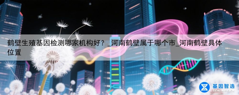 鹤壁生殖基因检测哪家机构好？_河南鹤壁属于哪个市_河南鹤壁具体位置