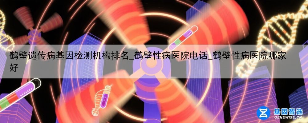 鹤壁遗传病基因检测机构排名_鹤壁性病医院电话_鹤壁性病医院哪家好
