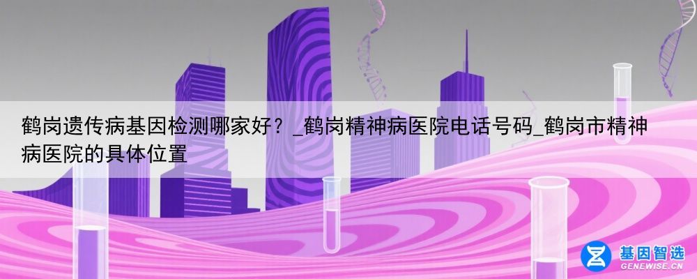 鹤岗遗传病基因检测哪家好？_鹤岗精神病医院电话号码_鹤岗市精神病医院的具体位置