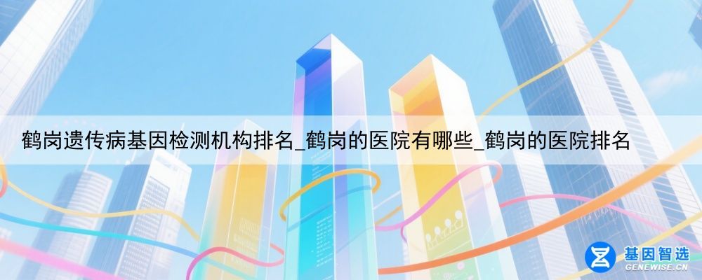 鹤岗遗传病基因检测机构排名_鹤岗的医院有哪些_鹤岗的医院排名