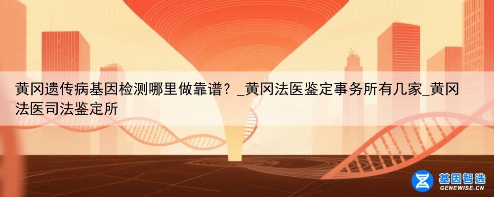 黄冈遗传病基因检测哪里做靠谱？_黄冈法医鉴定事务所有几家_黄冈法医司法鉴定所
