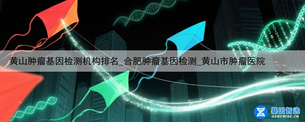 黄山肿瘤基因检测机构排名_合肥肿瘤基因检测_黄山市肿瘤医院