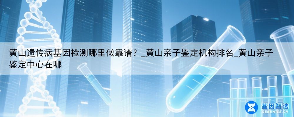 黄山遗传病基因检测哪里做靠谱？_黄山亲子鉴定机构排名_黄山亲子鉴定中心在哪
